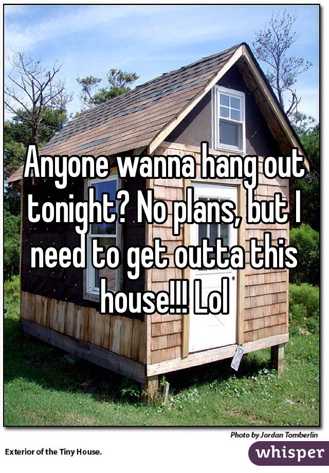 Anyone wanna hang out tonight? No plans, but I need to get outta this house!!! Lol 