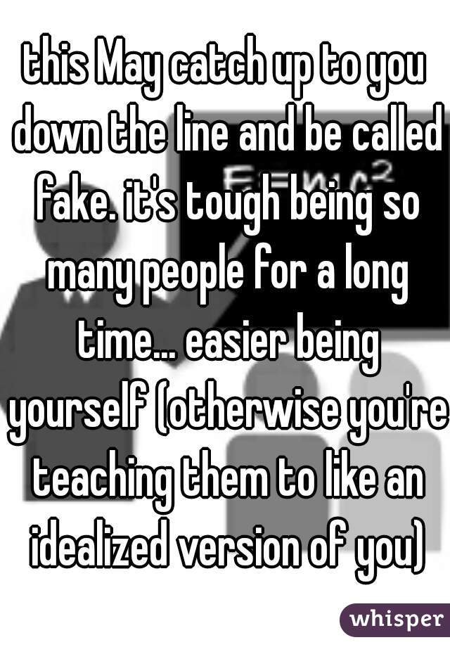 this May catch up to you down the line and be called fake. it's tough being so many people for a long time... easier being yourself (otherwise you're teaching them to like an idealized version of you)
