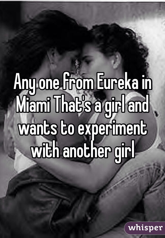 Any one from Eureka in Miami That's a girl and wants to experiment with another girl 