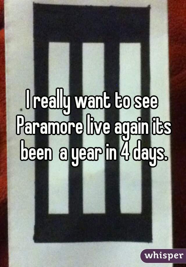 I really want to see Paramore live again its been  a year in 4 days.
