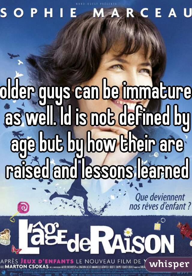 older guys can be immature as well. Id is not defined by age but by how their are raised and lessons learned