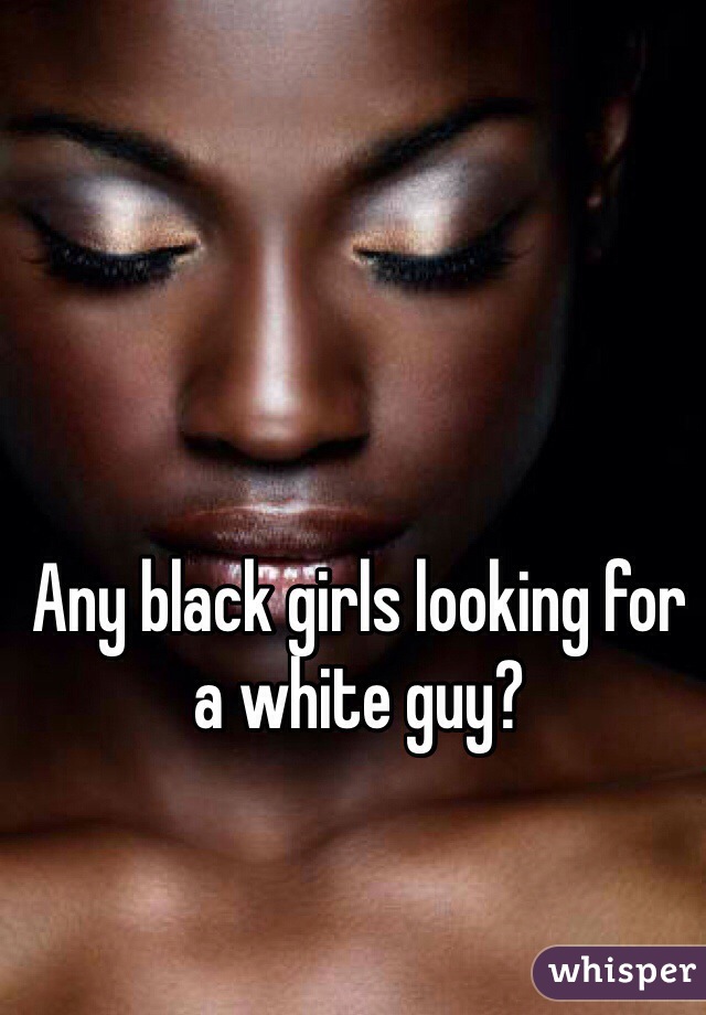

Any black girls looking for a white guy?