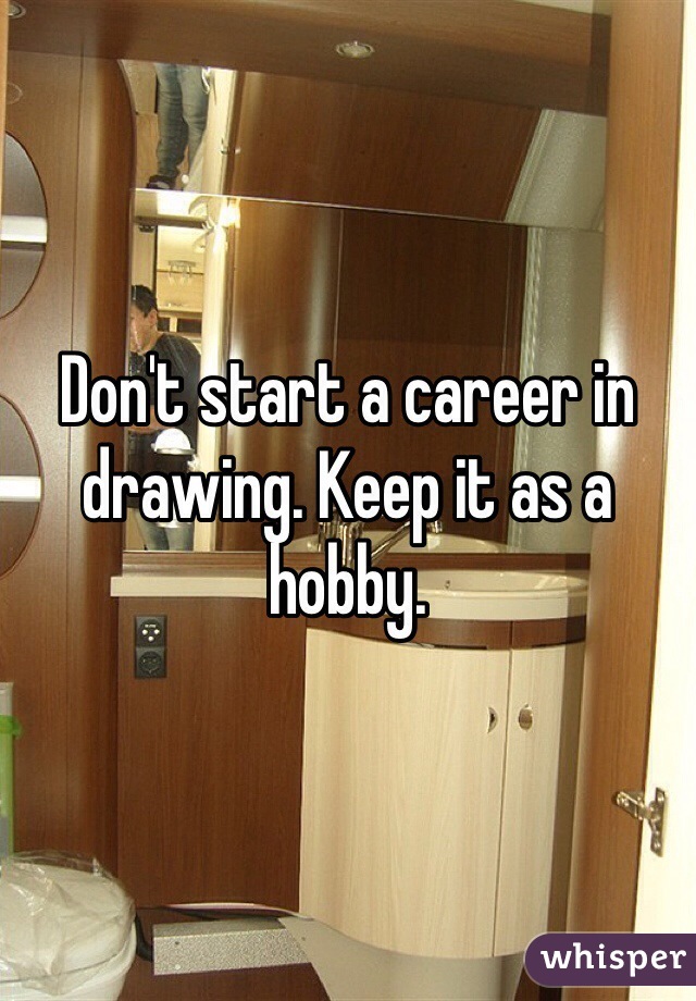 Don't start a career in drawing. Keep it as a hobby.