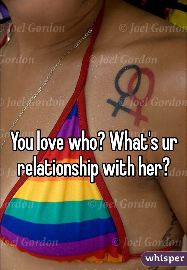 You love who? What's ur relationship with her?