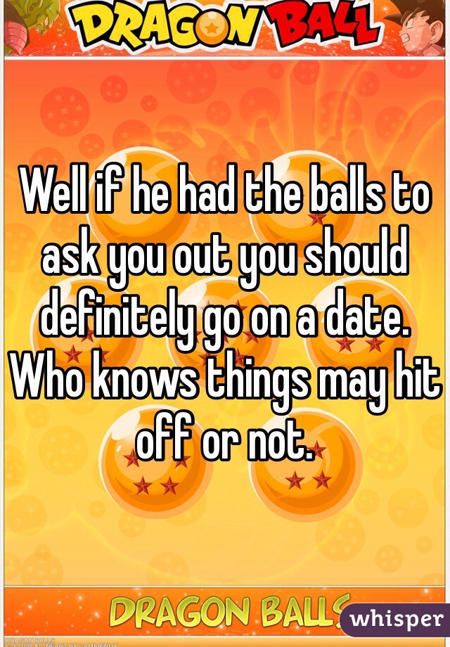 Well if he had the balls to ask you out you should definitely go on a date. Who knows things may hit off or not. 