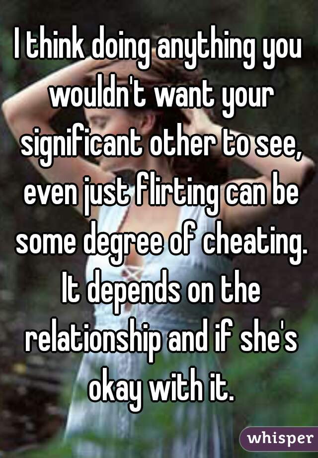I think doing anything you wouldn't want your significant other to see, even just flirting can be some degree of cheating. It depends on the relationship and if she's okay with it.