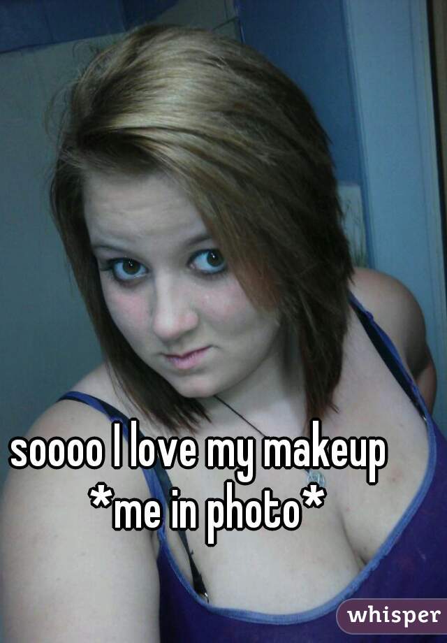 soooo I love my makeup 
 *me in photo*