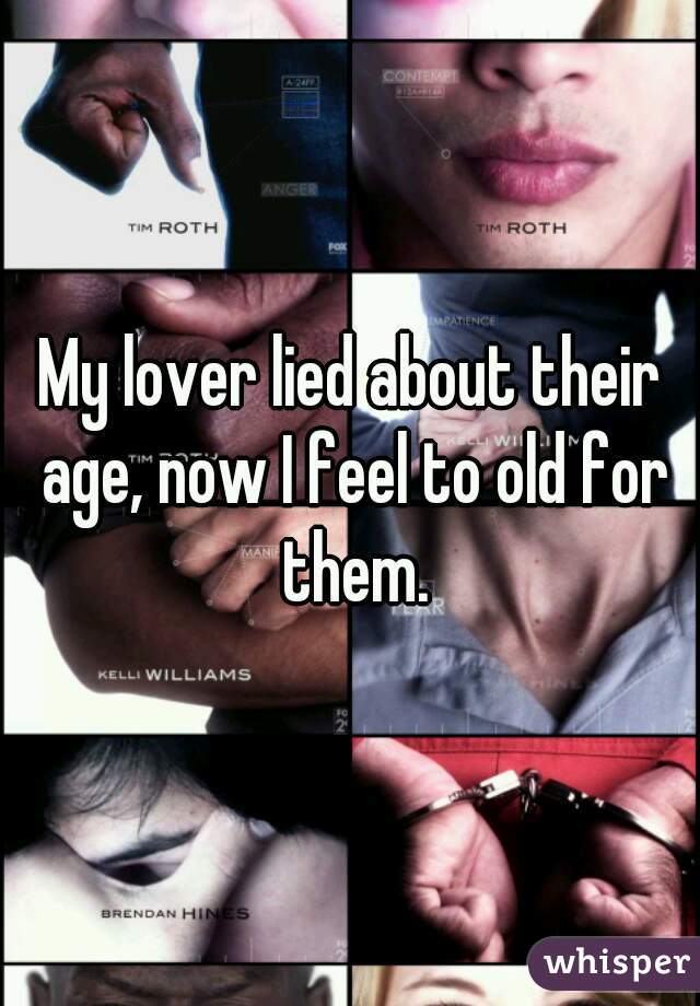 My lover lied about their age, now I feel to old for them.