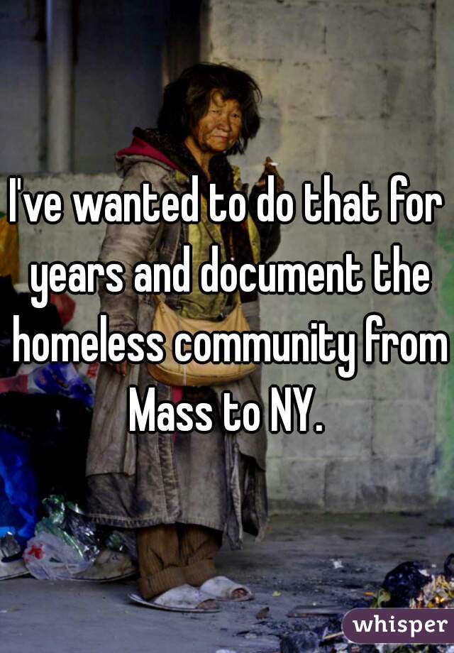I've wanted to do that for years and document the homeless community from Mass to NY. 
