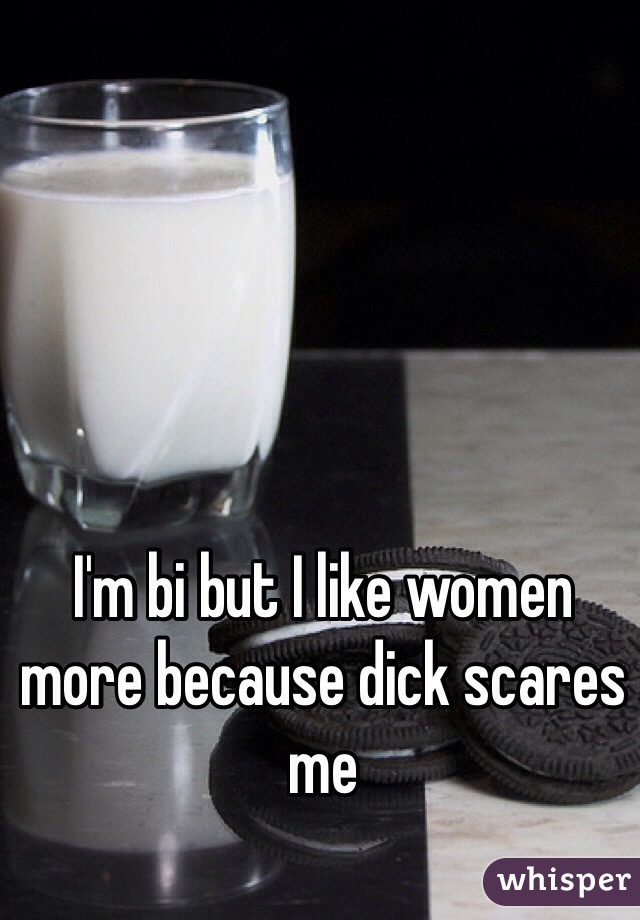 I'm bi but I like women more because dick scares me 