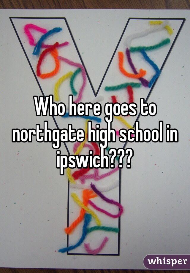 Who here goes to northgate high school in ipswich???