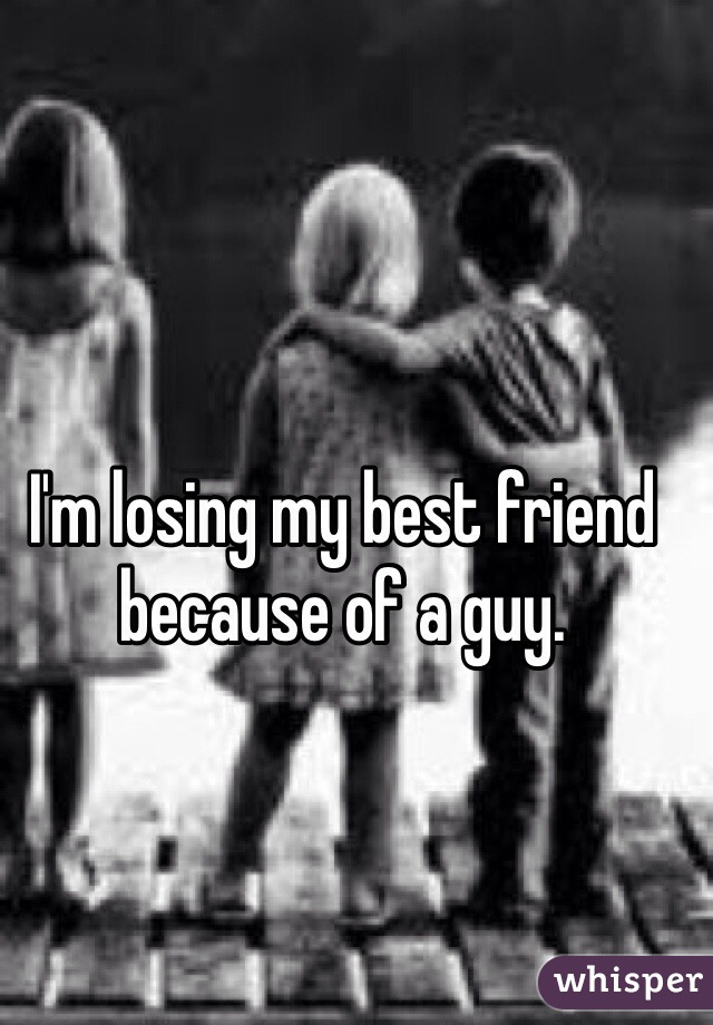 I'm losing my best friend because of a guy.