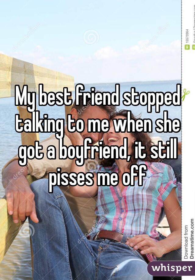 My best friend stopped talking to me when she got a boyfriend, it still pisses me off 