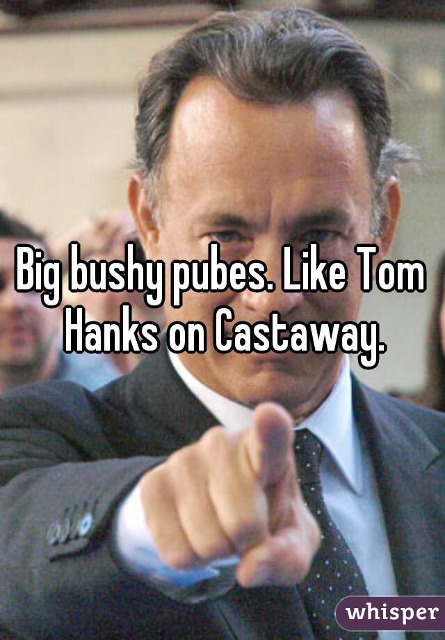 Big bushy pubes. Like Tom Hanks on Castaway.