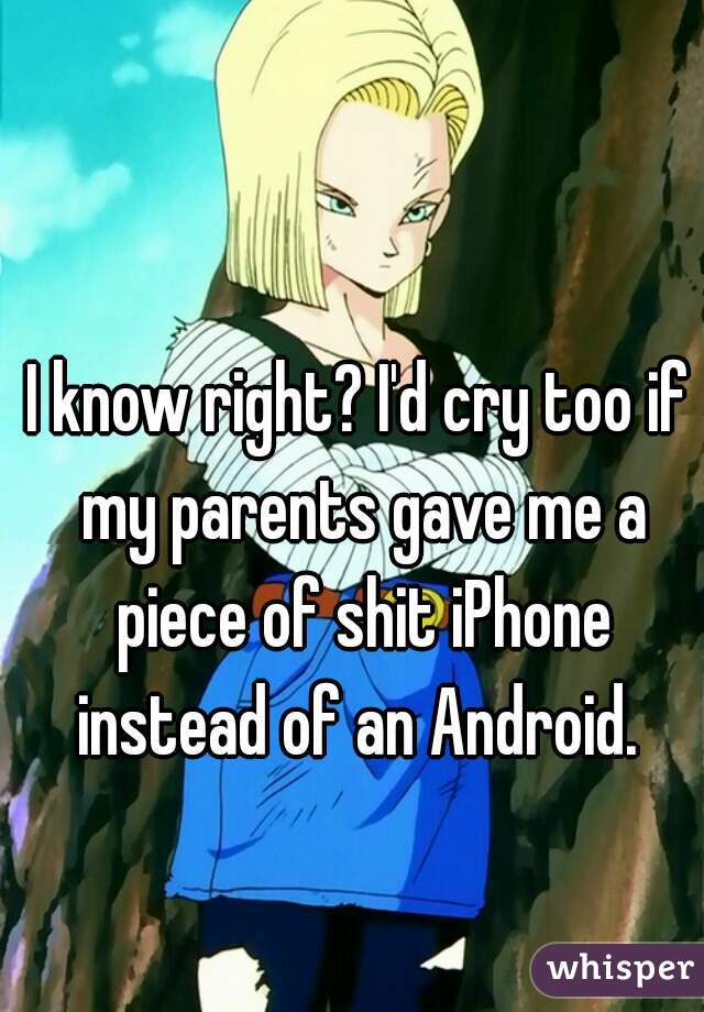 I know right? I'd cry too if my parents gave me a piece of shit iPhone instead of an Android. 