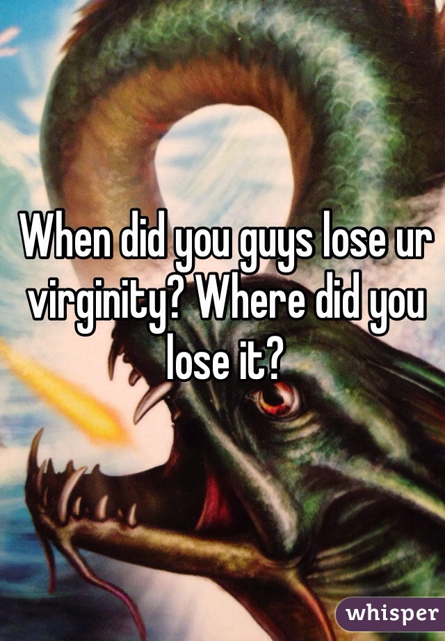When did you guys lose ur virginity? Where did you lose it?