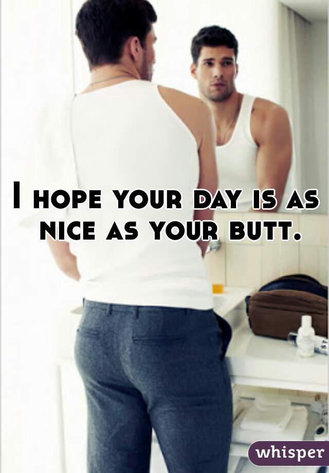 I hope your day is as nice as your butt.