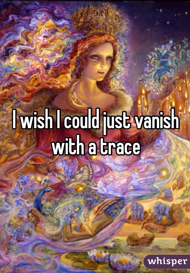 I wish I could just vanish with a trace 