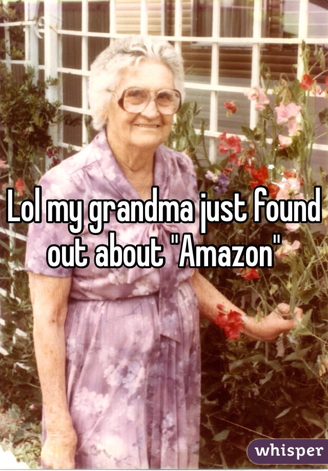 Lol my grandma just found out about "Amazon"