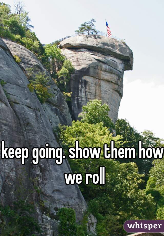 keep going. show them how we roll