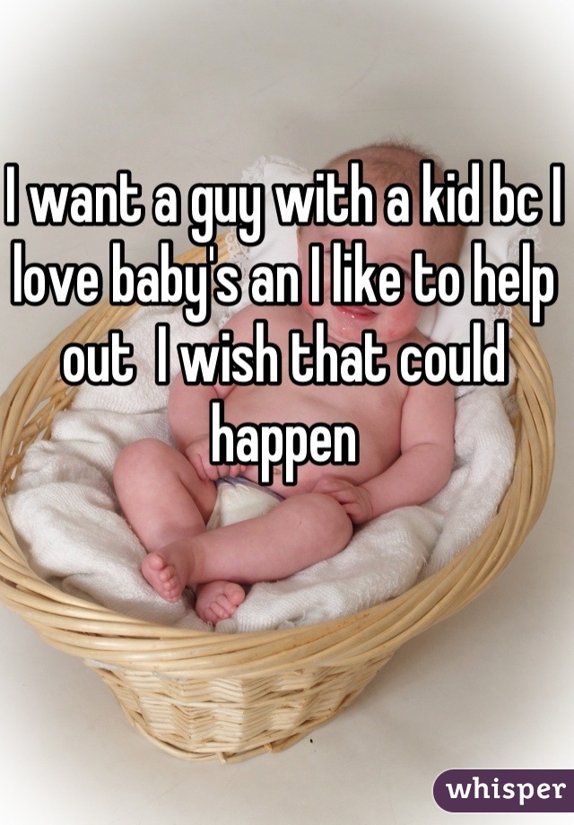 I want a guy with a kid bc I love baby's an I like to help out  I wish that could happen