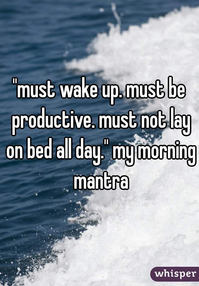 "must wake up. must be productive. must not lay on bed all day." my morning mantra