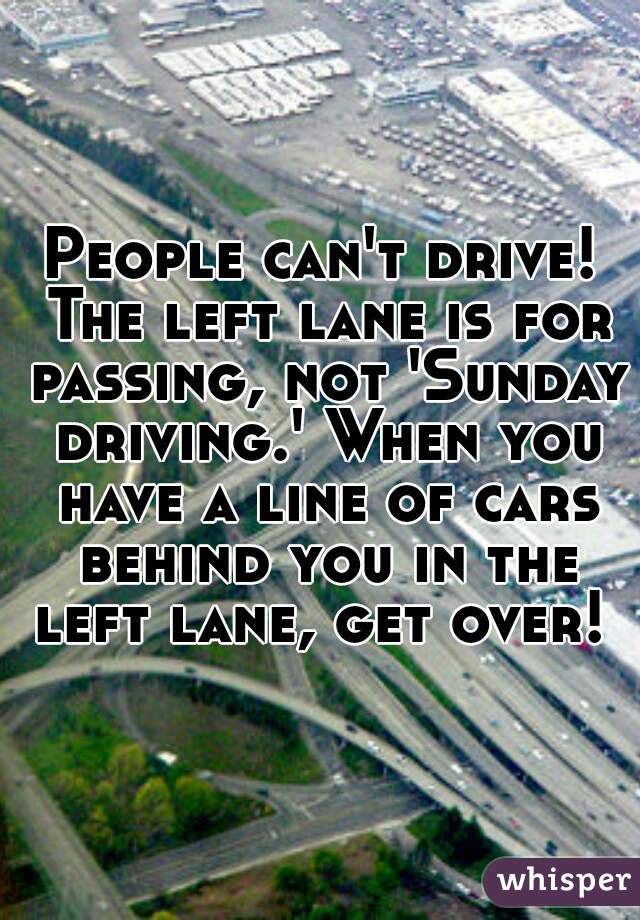 People can't drive! The left lane is for passing, not 'Sunday driving.' When you have a line of cars behind you in the left lane, get over! 