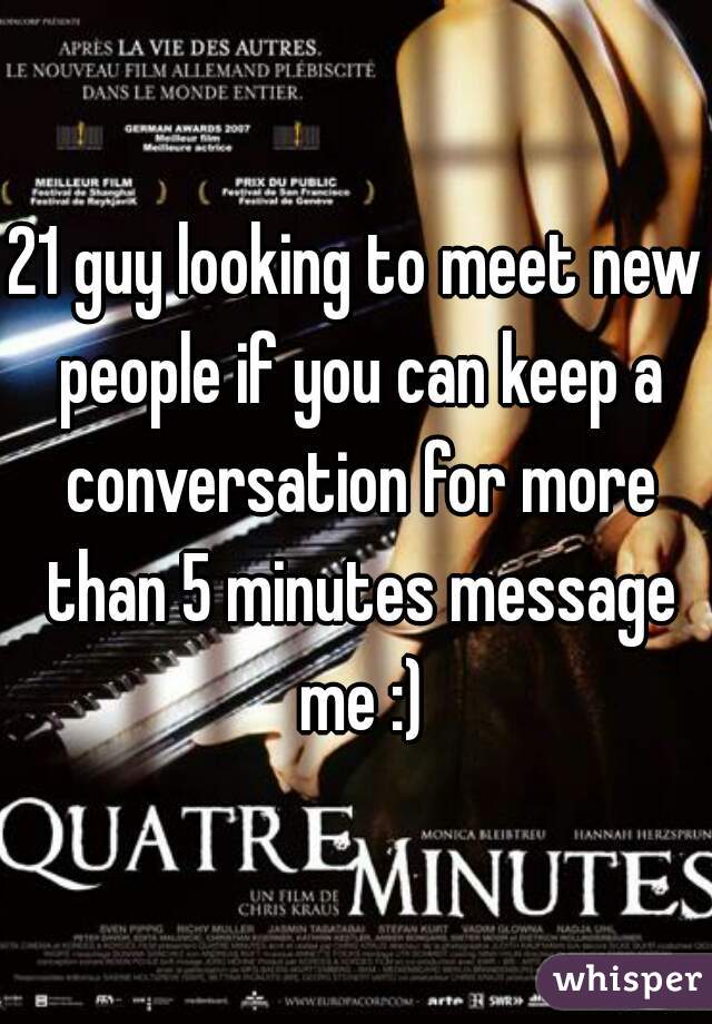 21 guy looking to meet new people if you can keep a conversation for more than 5 minutes message me :)