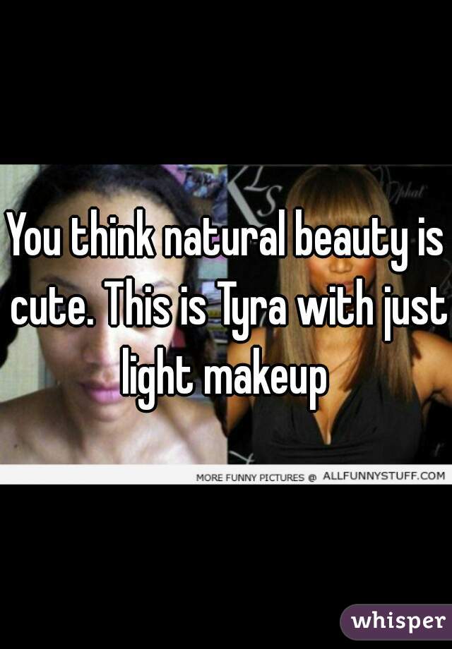 You think natural beauty is cute. This is Tyra with just light makeup 