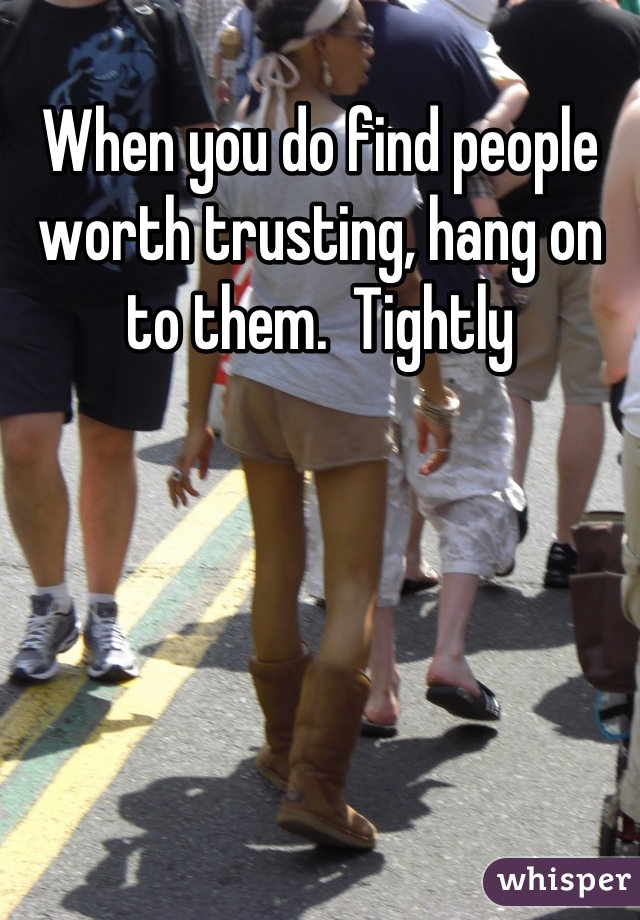 When you do find people worth trusting, hang on to them.  Tightly
