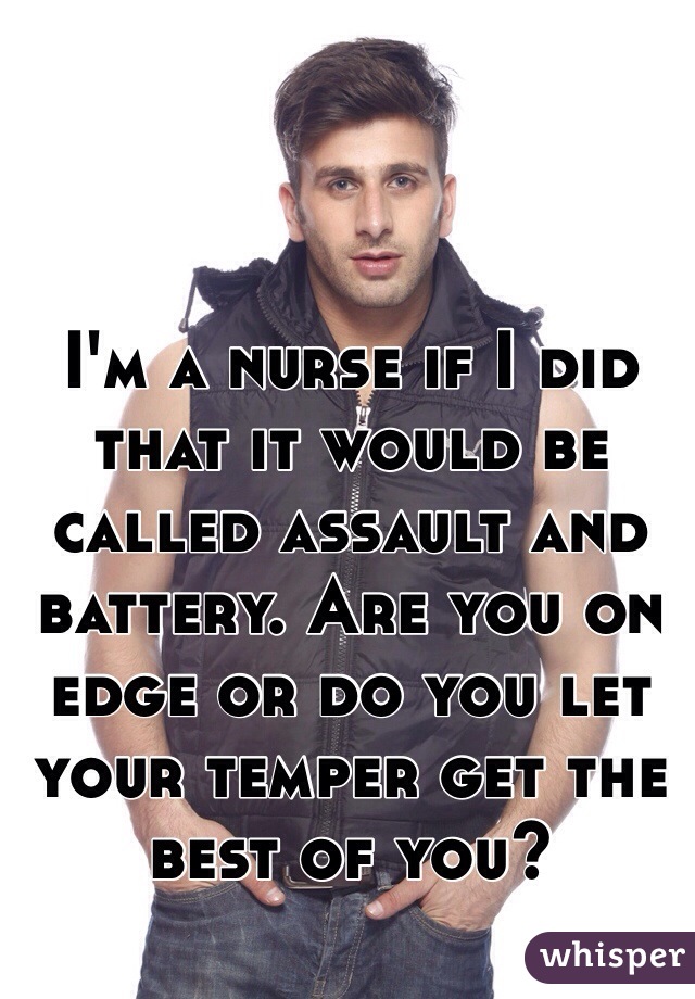 I'm a nurse if I did that it would be called assault and battery. Are you on edge or do you let your temper get the best of you?