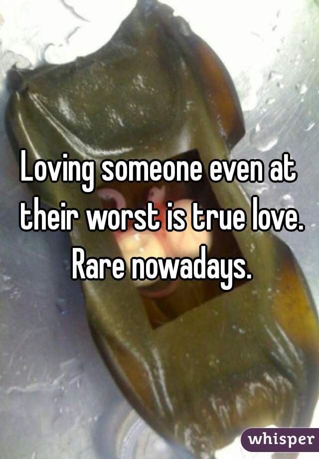 Loving someone even at their worst is true love. Rare nowadays.