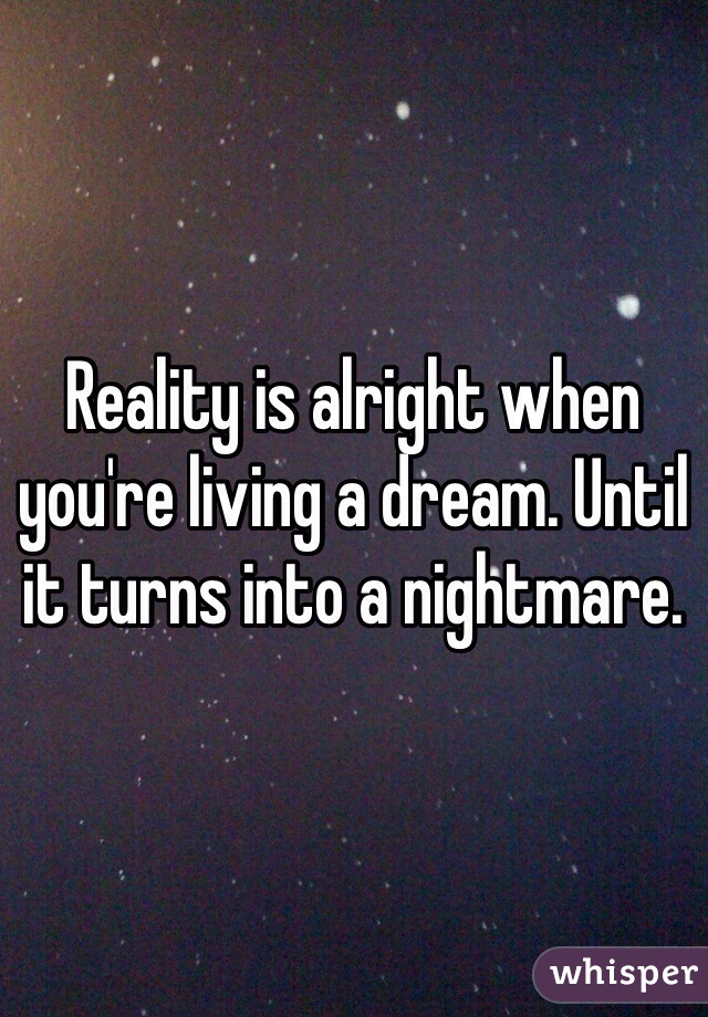 Reality is alright when you're living a dream. Until it turns into a nightmare.