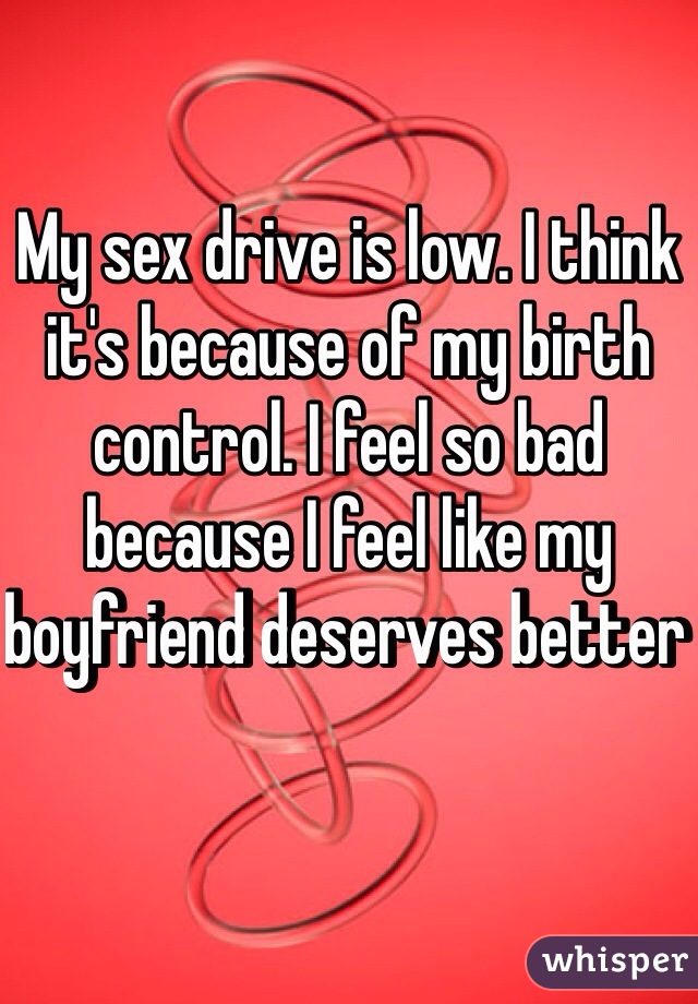 My sex drive is low. I think it's because of my birth control. I feel so bad because I feel like my boyfriend deserves better 