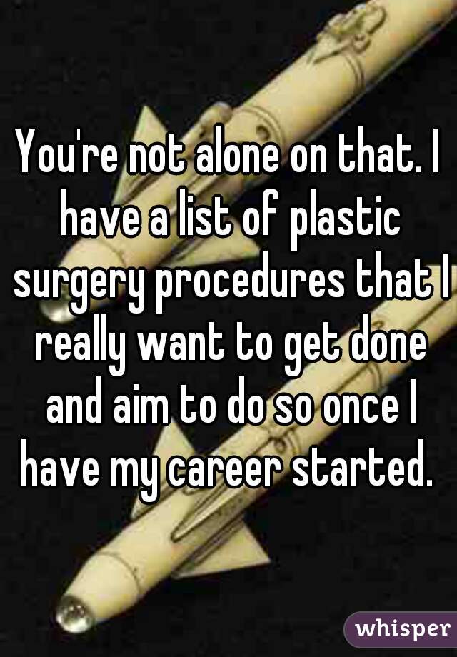You're not alone on that. I have a list of plastic surgery procedures that I really want to get done and aim to do so once I have my career started. 
