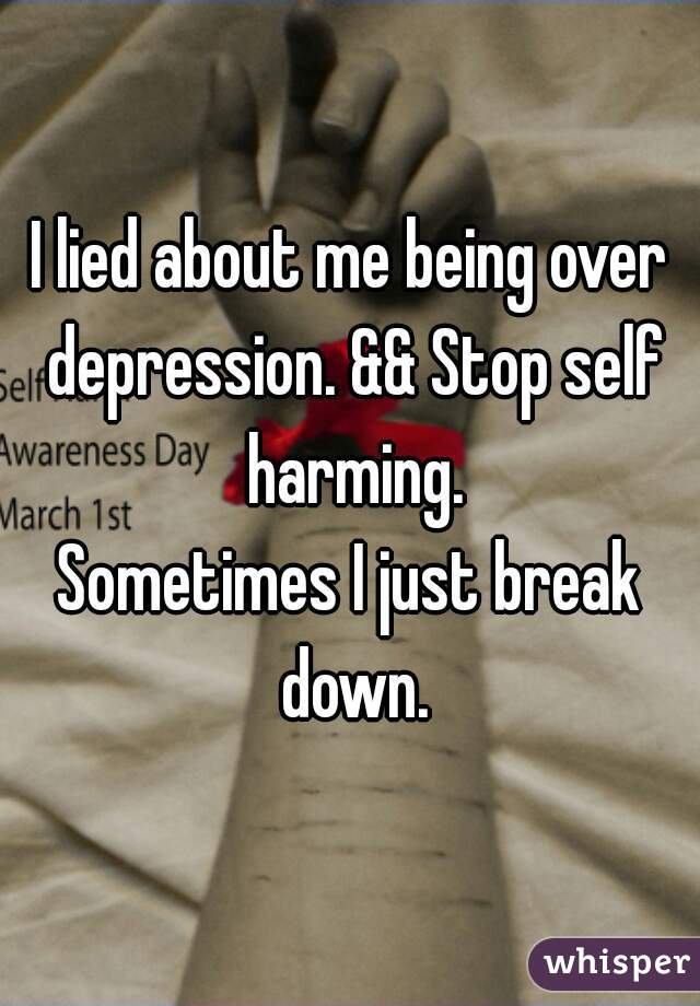 I lied about me being over depression. && Stop self harming.
Sometimes I just break down.