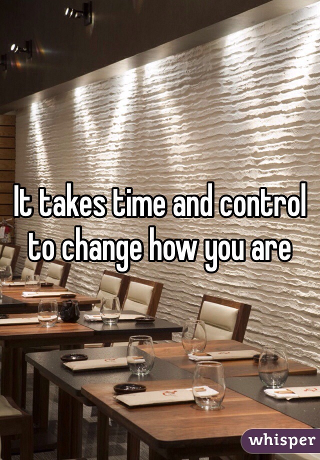 It takes time and control to change how you are 
