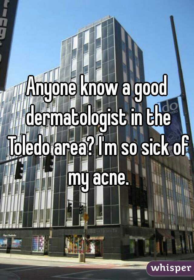 Anyone know a good dermatologist in the Toledo area? I'm so sick of my acne.