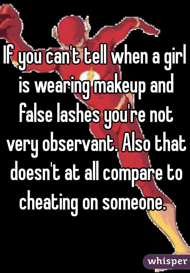 If you can't tell when a girl is wearing makeup and false lashes you're not very observant. Also that doesn't at all compare to cheating on someone.  