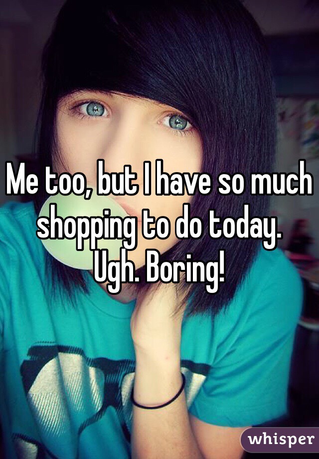 Me too, but I have so much shopping to do today. 
Ugh. Boring!