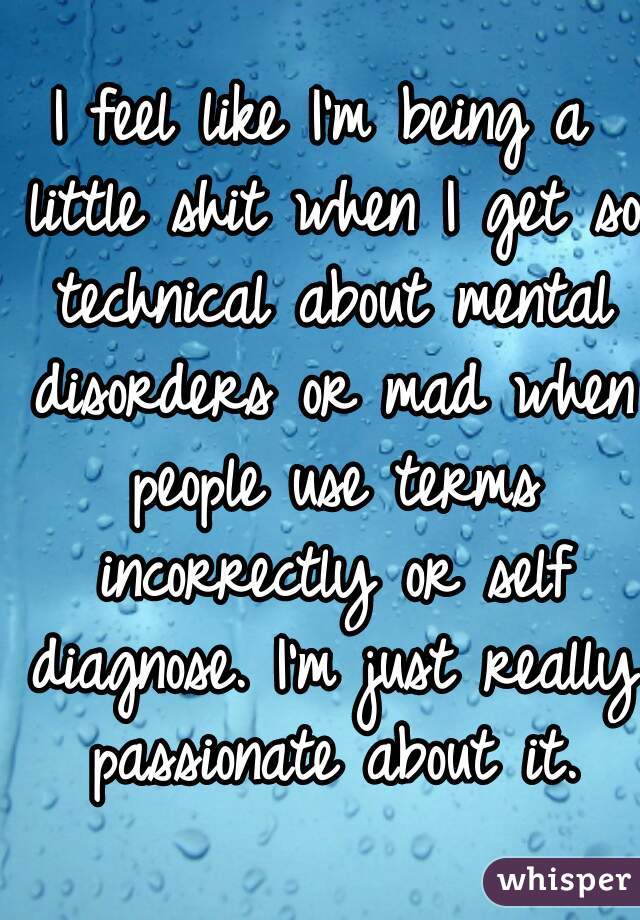 I feel like I'm being a little shit when I get so technical about mental disorders or mad when people use terms incorrectly or self diagnose. I'm just really passionate about it.