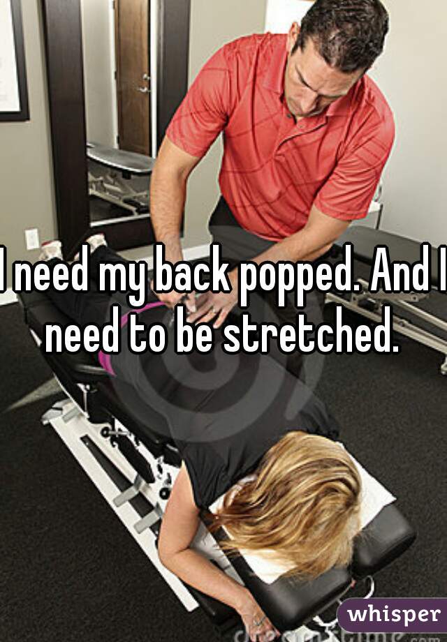I need my back popped. And I need to be stretched. 