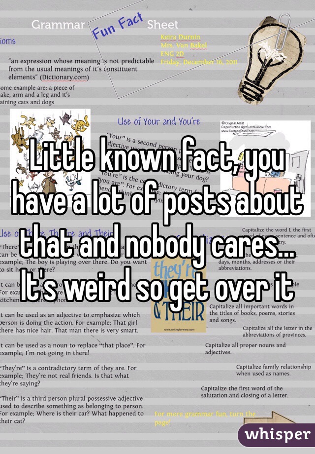 Little known fact, you have a lot of posts about that and nobody cares... It's weird so get over it