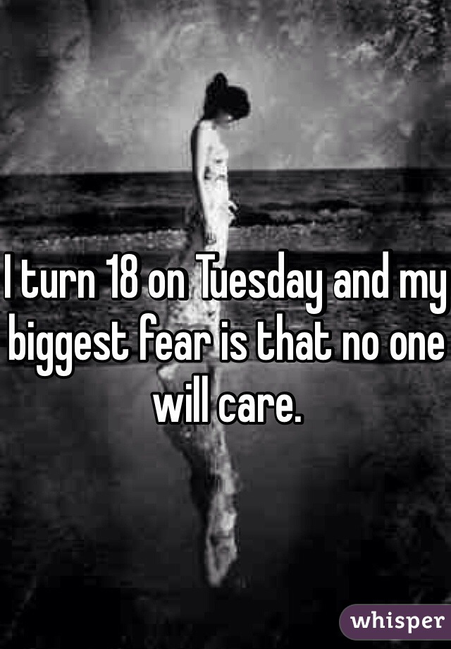 I turn 18 on Tuesday and my biggest fear is that no one will care.