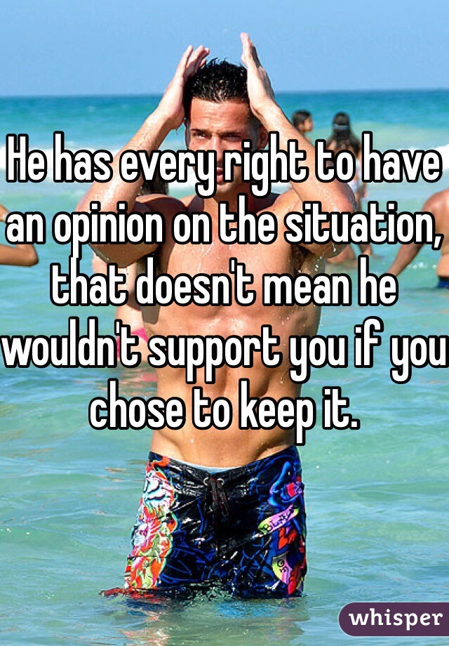 He has every right to have an opinion on the situation, that doesn't mean he wouldn't support you if you chose to keep it.