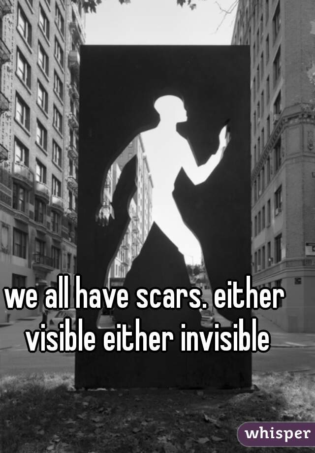 we all have scars. either visible either invisible