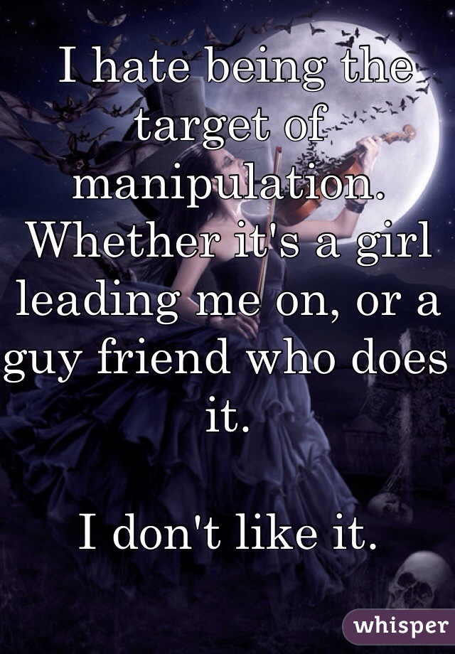  I hate being the target of manipulation. Whether it's a girl leading me on, or a guy friend who does it.

I don't like it.