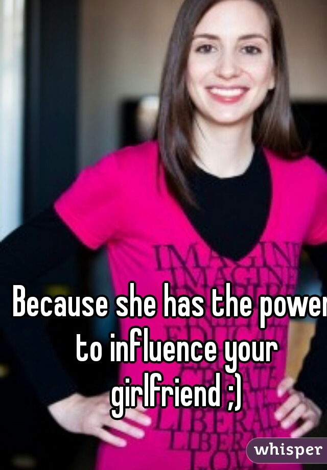 Because she has the power to influence your girlfriend ;)