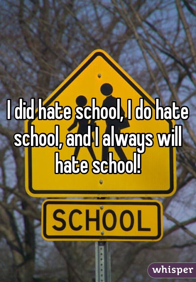 I did hate school, I do hate school, and I always will hate school!