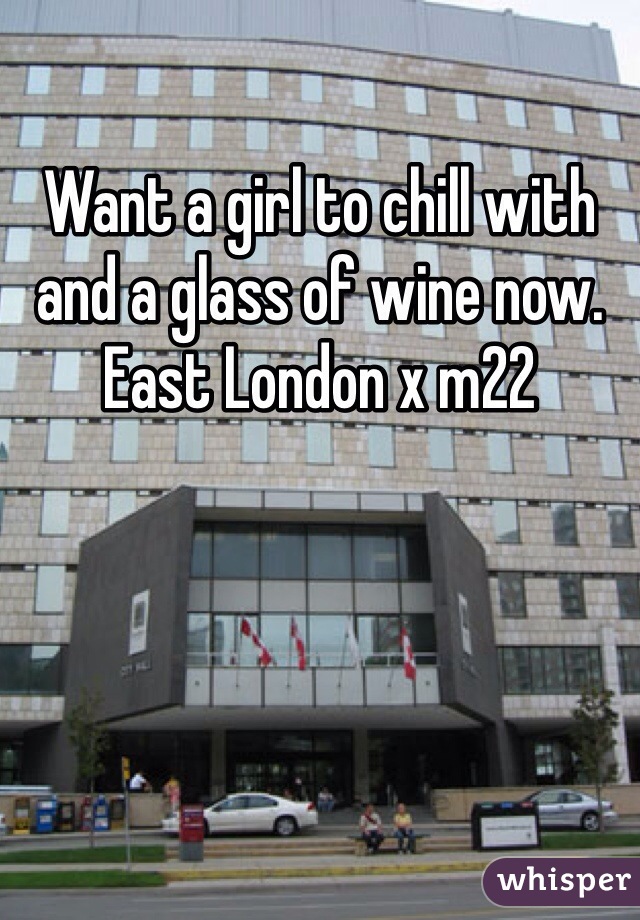 Want a girl to chill with and a glass of wine now. East London x m22